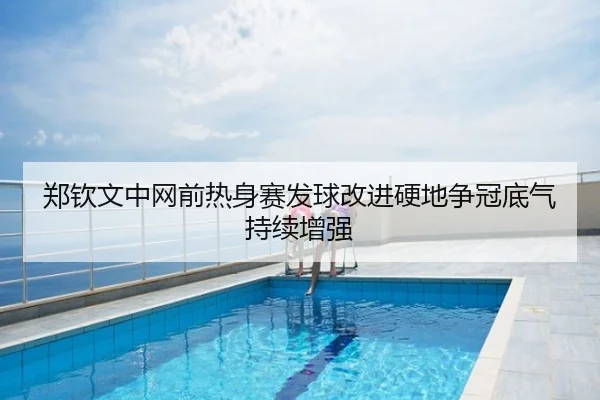 郑钦文中网前热身赛发球改进硬地争冠底气持续增强