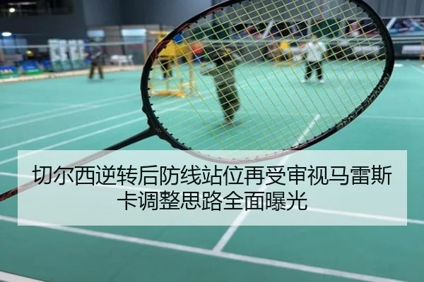 切尔西逆转后防线站位再受审视马雷斯卡调整思路全面曝光